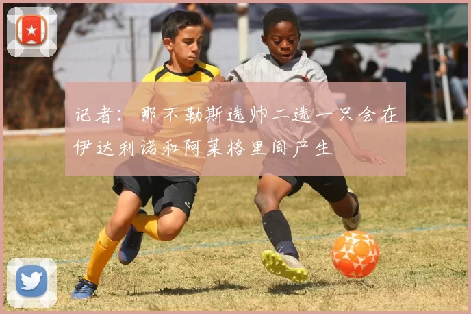 记者：那不勒斯选帅二选一只会在伊达利诺和阿莱格里间产生