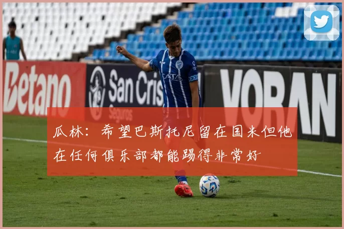 瓜林：希望巴斯托尼留在国米但他在任何俱乐部都能踢得非常好