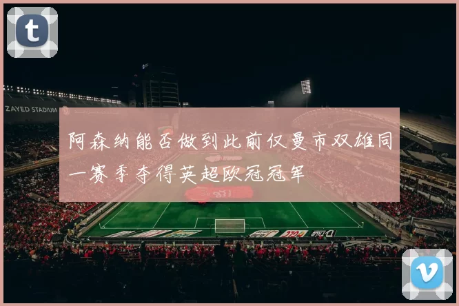 阿森纳能否做到此前仅曼市双雄同一赛季夺得英超欧冠冠军
