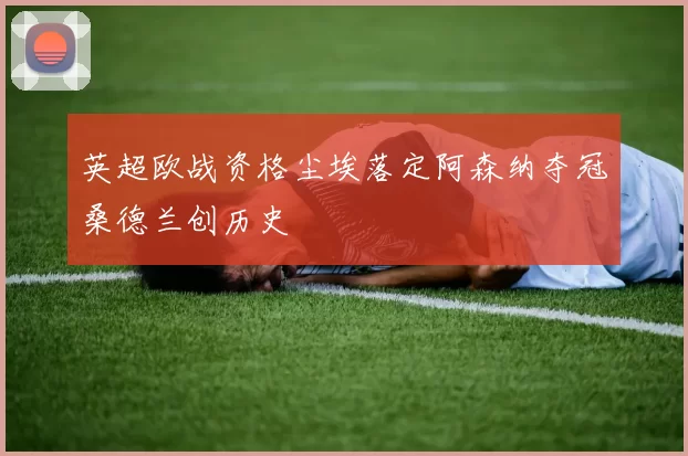 英超欧战资格尘埃落定阿森纳夺冠桑德兰创历史
